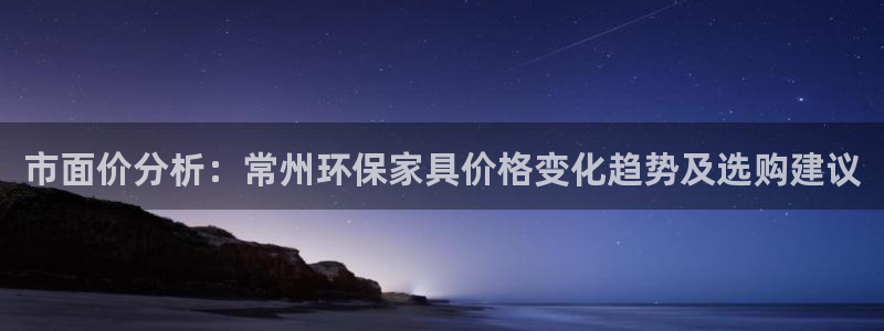 杏宇平台登陆测速：市面价分析：常州环保家具价格变化趋势及选购