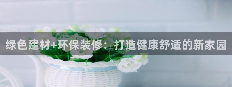 杏宇平台靠谱吗：绿色建材+环保装修：打造健康舒适的新家园
