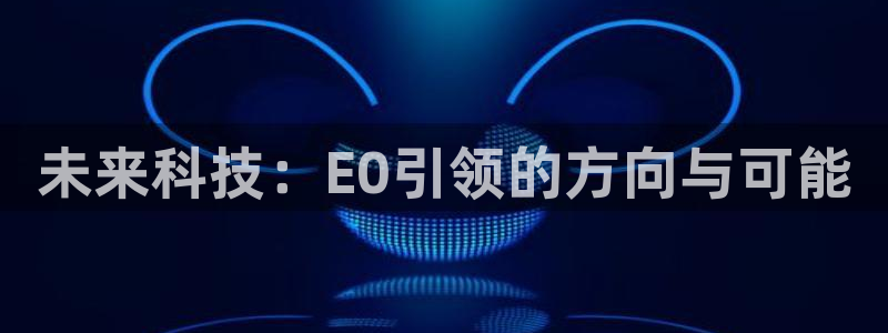 杏宇代理主管qq：未来科技：E0引领的方向与可能