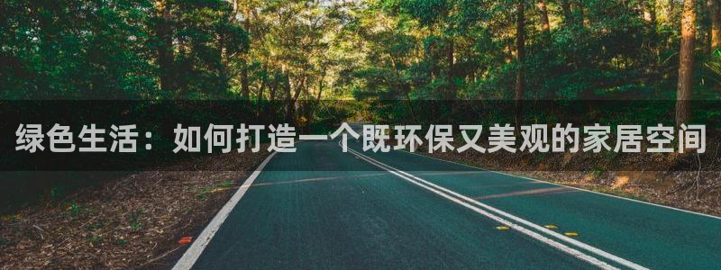 杏宇平台登陆测速：绿色生活：如何打造一个既环保又美观的家居空