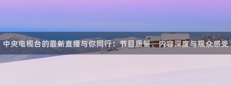 中山熊猫体育：中央电视台的最新直播与你同行：节目质量、内容深度与观众感受