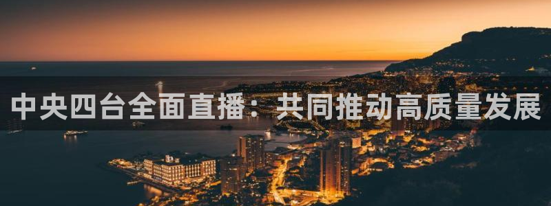熊猫高清直播：中央四台全面直播：共同推动高质量发展