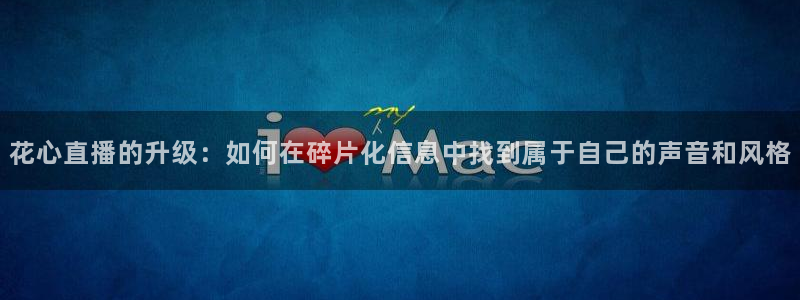 熊猫体育app官网入口：花心直播的升级：如何在碎片化信息中找到属于自己的声音和风格